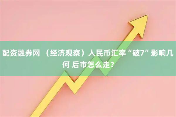 配资融券网 (经济观察)人民币汇率“破7”影响几何 后市怎么走?
