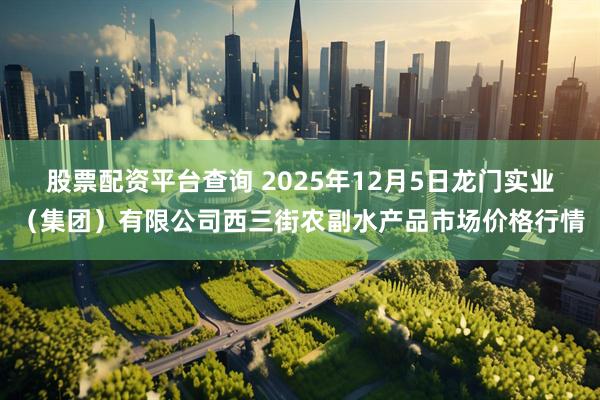 股票配资平台查询 2025年12月5日龙门实业(集团)有限公司西三街农副水产品市场价格行情