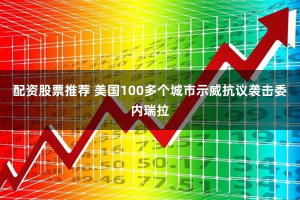配资股票推荐 美国100多个城市示威抗议袭击委内瑞拉