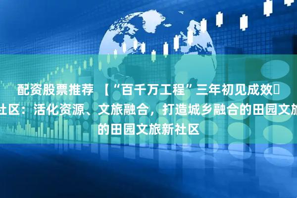 配资股票推荐 【“百千万工程”三年初见成效㉗】隆平社区:活化资源、文旅融合,打造城乡融合的田园文旅新社区