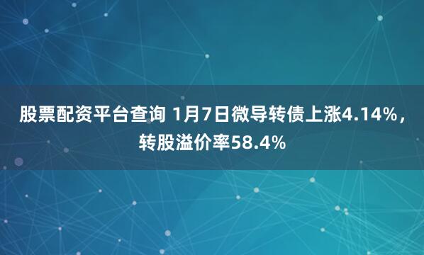 股票配资平台查询 1月7日微导转债上涨4.14%，转股溢价率58.4%
