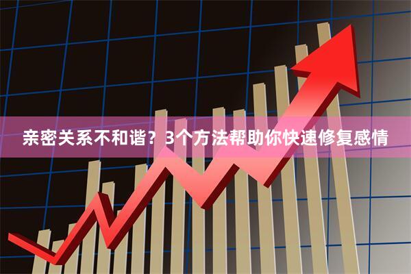 亲密关系不和谐?3个方法帮助你快速修复感情