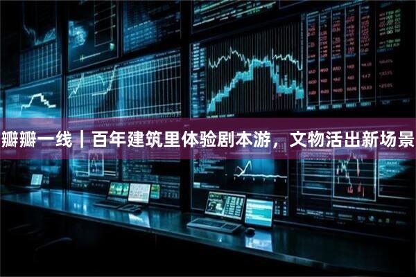 瓣瓣一线|百年建筑里体验剧本游,文物活出新场景