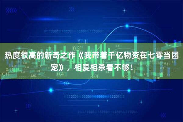 热度很高的新奇之作《我带着千亿物资在七零当团宠》，相爱相杀看不够！