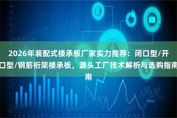 2026年装配式楼承板厂家实力推荐:闭口型/开口型/钢筋桁架楼承板,源头工厂技术解析与选购指南