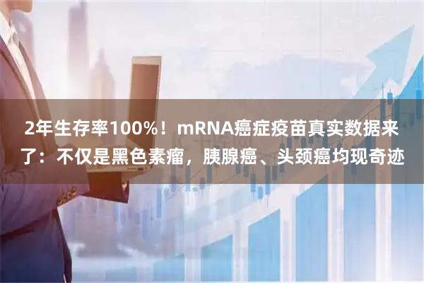 2年生存率100%!mRNA癌症疫苗真实数据来了:不仅是黑色素瘤,胰腺癌、头颈癌均现奇迹