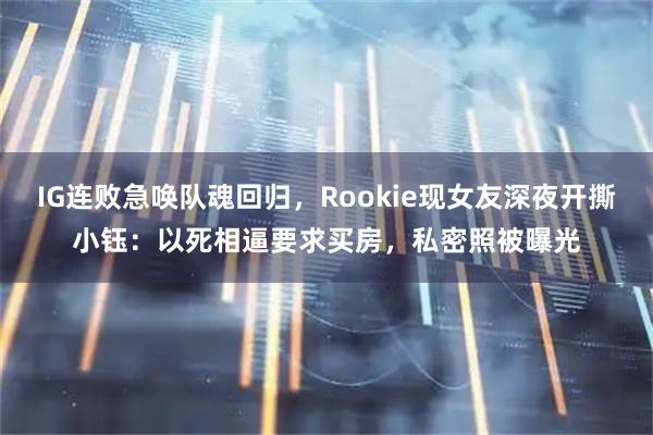 IG连败急唤队魂回归，Rookie现女友深夜开撕小钰：以死相逼要求买房，私密照被曝光