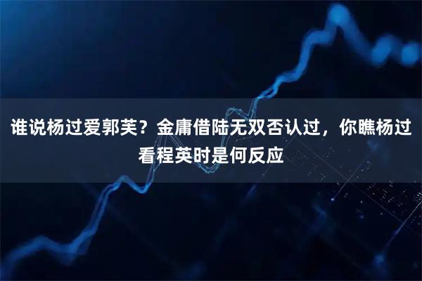 谁说杨过爱郭芙？金庸借陆无双否认过，你瞧杨过看程英时是何反应