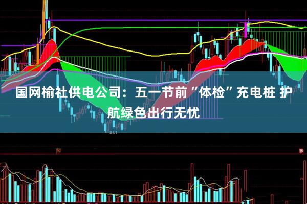 国网榆社供电公司：五一节前“体检”充电桩 护航绿色出行无忧