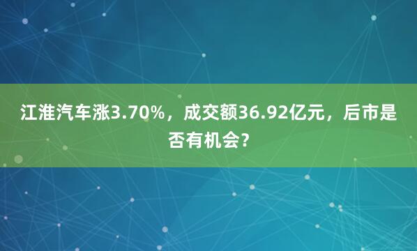 江淮汽车涨3.70%，成交额36.92亿元，后市是否有机会？