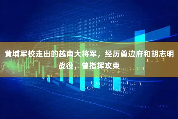 黄埔军校走出的越南大将军，经历奠边府和胡志明战役，曾指挥攻柬