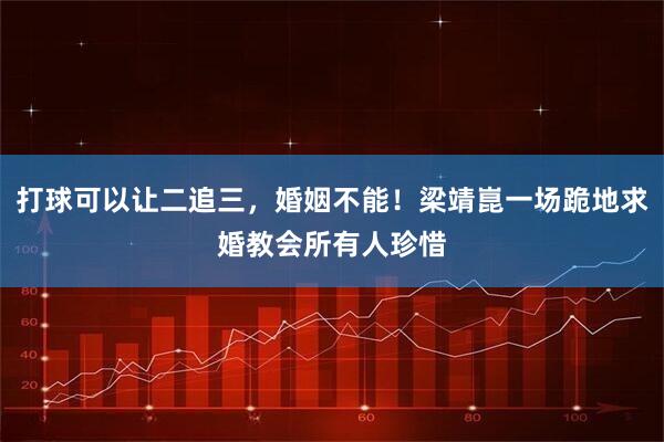 打球可以让二追三，婚姻不能！梁靖崑一场跪地求婚教会所有人珍惜